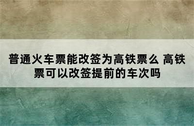 普通火车票能改签为高铁票么 高铁票可以改签提前的车次吗